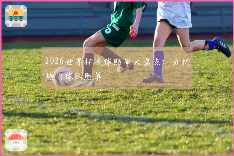 2026世界杯滚球赔率大盘点：分析热门球队胜算