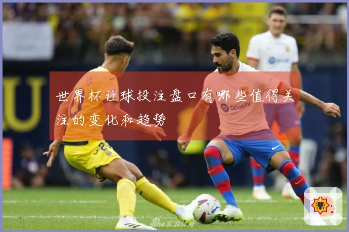 世界杯让球投注盘口有哪些值得关注的变化和趋势