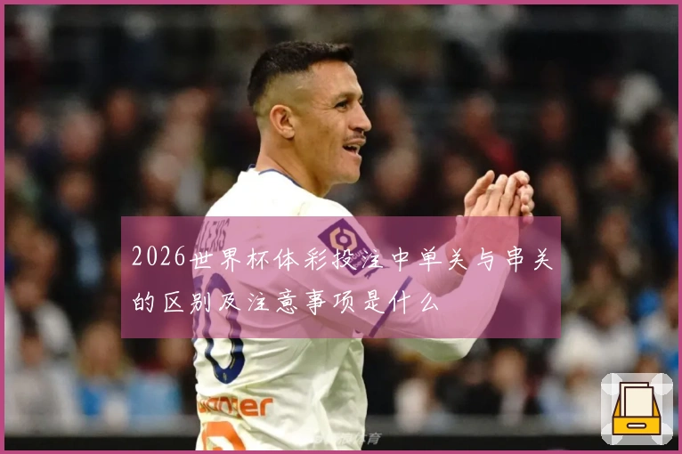 2026世界杯体彩投注中单关与串关的区别及注意事项是什么