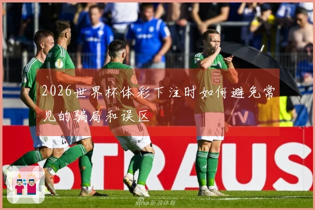 2026世界杯体彩下注时如何避免常见的骗局和误区