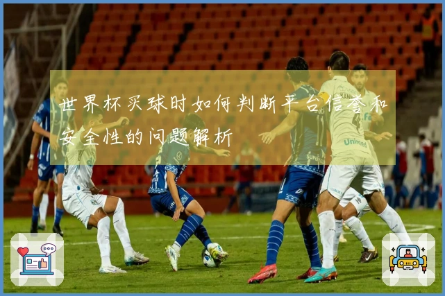 世界杯买球时如何判断平台信誉和安全性的问题解析