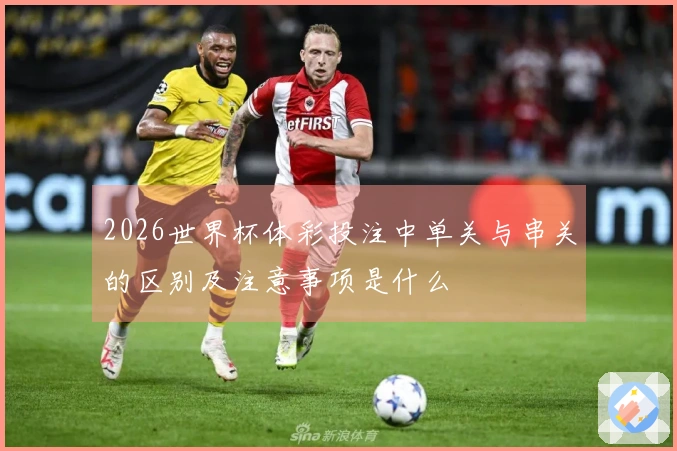 2026世界杯体彩投注中单关与串关的区别及注意事项是什么